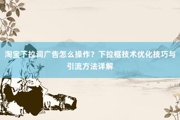 淘宝下拉词广告怎么操作？下拉框技术优化技巧与引流方法详解