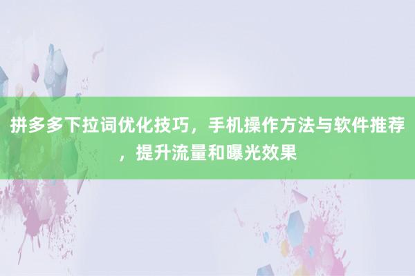 拼多多下拉词优化技巧，手机操作方法与软件推荐，提升流量和曝光效果