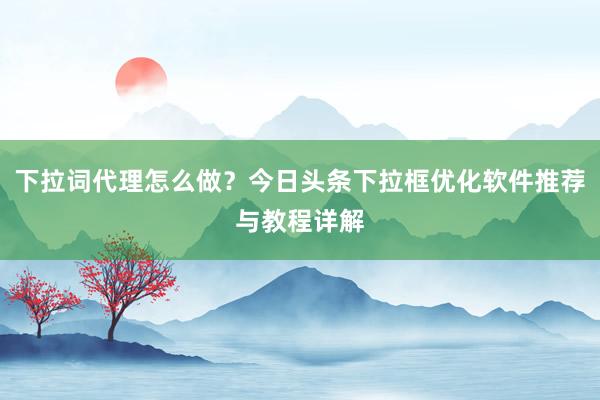 下拉词代理怎么做？今日头条下拉框优化软件推荐与教程详解