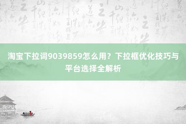 淘宝下拉词9039859怎么用？下拉框优化技巧与平台选择全解析