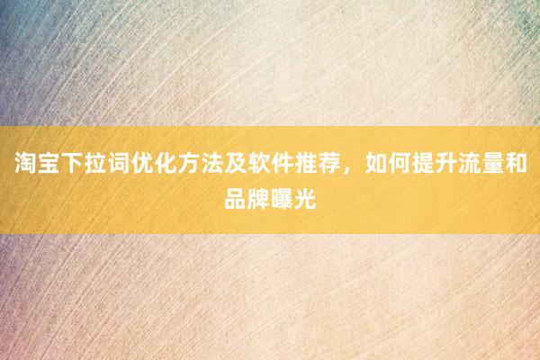 淘宝下拉词优化方法及软件推荐，如何提升流量和品牌曝光