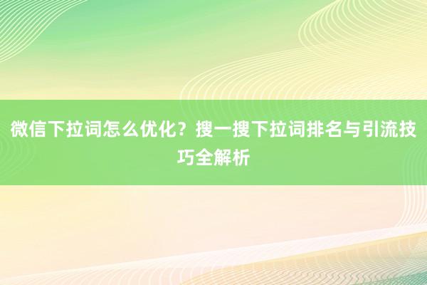微信下拉词怎么优化？搜一搜下拉词排名与引流技巧全解析
