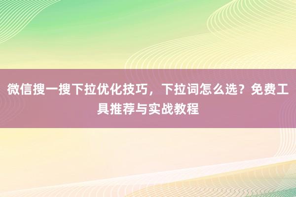微信搜一搜下拉优化技巧，下拉词怎么选？免费工具推荐与实战教程