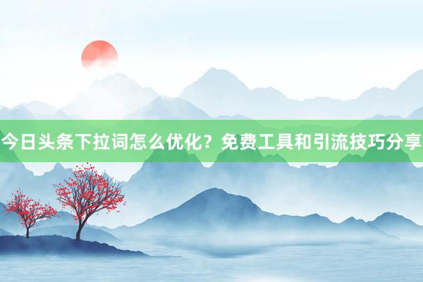 今日头条下拉词怎么优化？免费工具和引流技巧分享