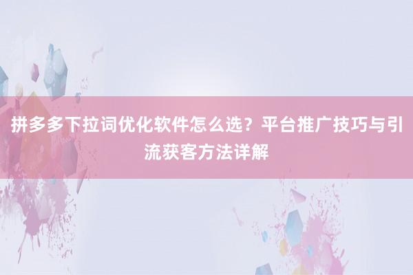 拼多多下拉词优化软件怎么选？平台推广技巧与引流获客方法详解