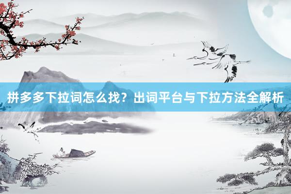 拼多多下拉词怎么找？出词平台与下拉方法全解析