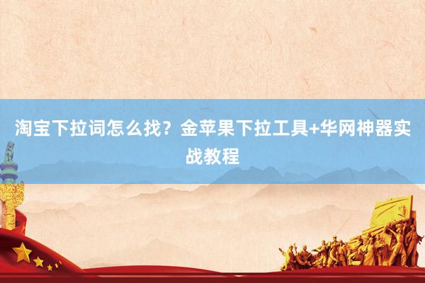 淘宝下拉词怎么找？金苹果下拉工具+华网神器实战教程