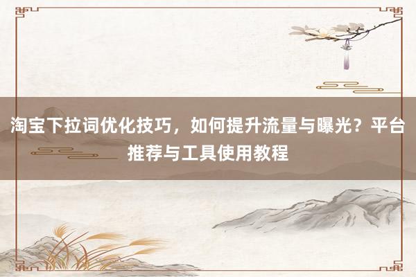 淘宝下拉词优化技巧，如何提升流量与曝光？平台推荐与工具使用教程