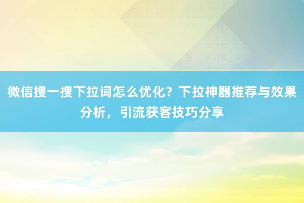 微信搜一搜下拉词怎么优化？下拉神器推荐与效果分析，引流获客技巧分享
