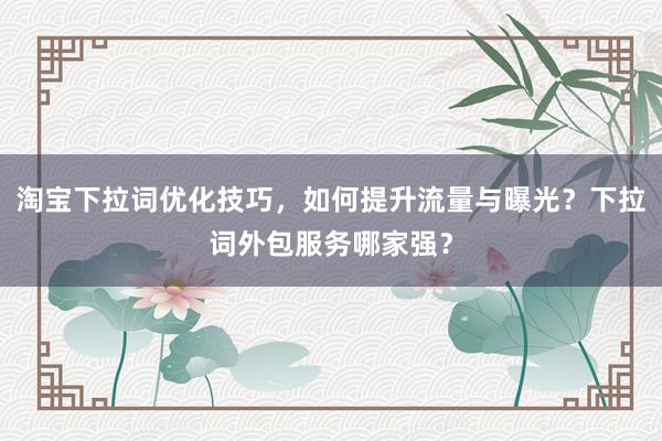 淘宝下拉词优化技巧，如何提升流量与曝光？下拉词外包服务哪家强？