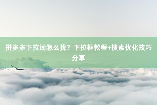 拼多多下拉词怎么找？下拉框教程+搜索优化技巧分享