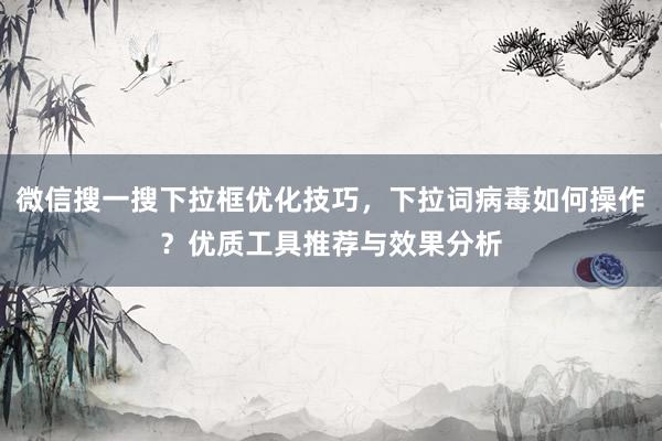 微信搜一搜下拉框优化技巧，下拉词病毒如何操作？优质工具推荐与效果分析