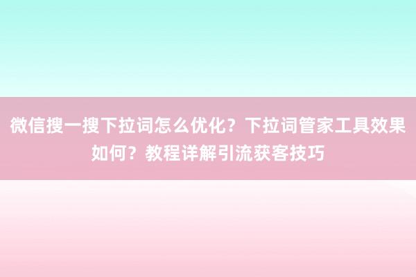 微信搜一搜下拉词怎么优化？下拉词管家工具效果如何？教程详解引流获客技巧