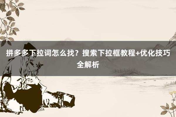 拼多多下拉词怎么找？搜索下拉框教程+优化技巧全解析