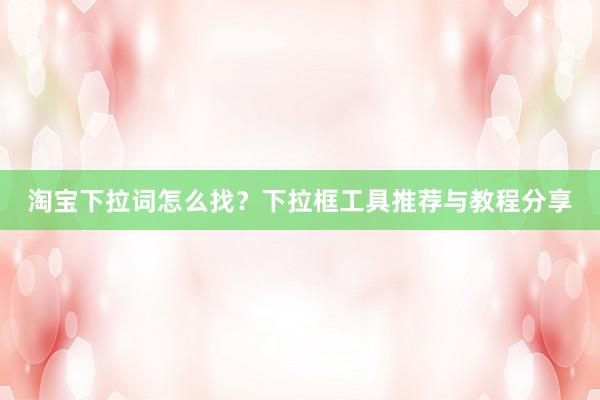 淘宝下拉词怎么找？下拉框工具推荐与教程分享