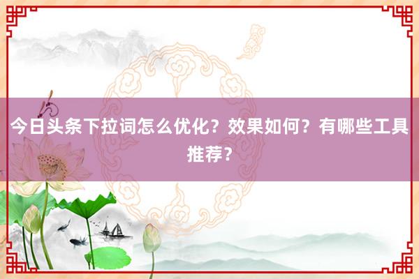 今日头条下拉词怎么优化？效果如何？有哪些工具推荐？