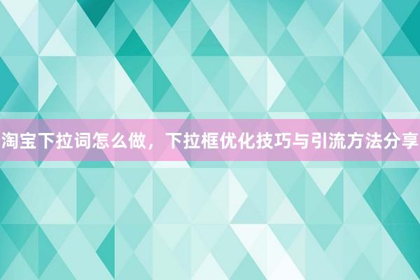 淘宝下拉词怎么做，下拉框优化技巧与引流方法分享