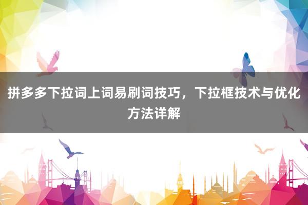 拼多多下拉词上词易刷词技巧，下拉框技术与优化方法详解
