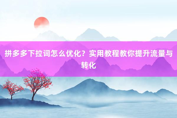 拼多多下拉词怎么优化？实用教程教你提升流量与转化