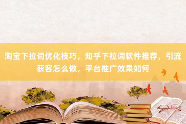 淘宝下拉词优化技巧，知乎下拉词软件推荐，引流获客怎么做，平台推广效果如何