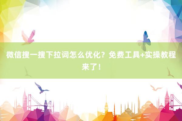 微信搜一搜下拉词怎么优化？免费工具+实操教程来了！