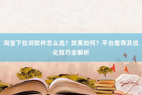 淘宝下拉词软件怎么选？效果如何？平台推荐及优化技巧全解析
