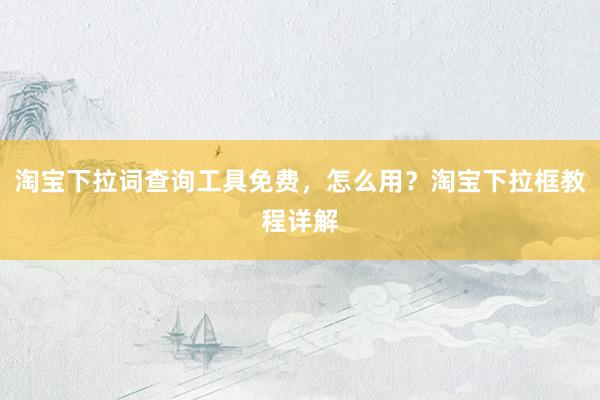 淘宝下拉词查询工具免费，怎么用？淘宝下拉框教程详解