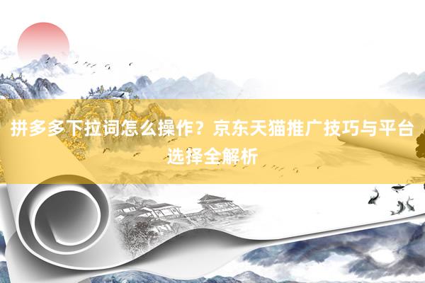 拼多多下拉词怎么操作？京东天猫推广技巧与平台选择全解析