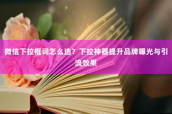 微信下拉框词怎么选？下拉神器提升品牌曝光与引流效果