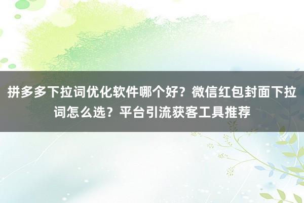 拼多多下拉词优化软件哪个好？微信红包封面下拉词怎么选？平台引流获客工具推荐