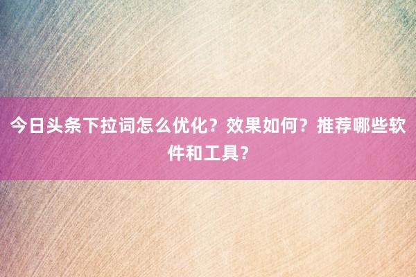 今日头条下拉词怎么优化？效果如何？推荐哪些软件和工具？