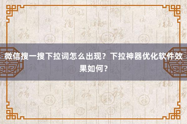 微信搜一搜下拉词怎么出现？下拉神器优化软件效果如何？