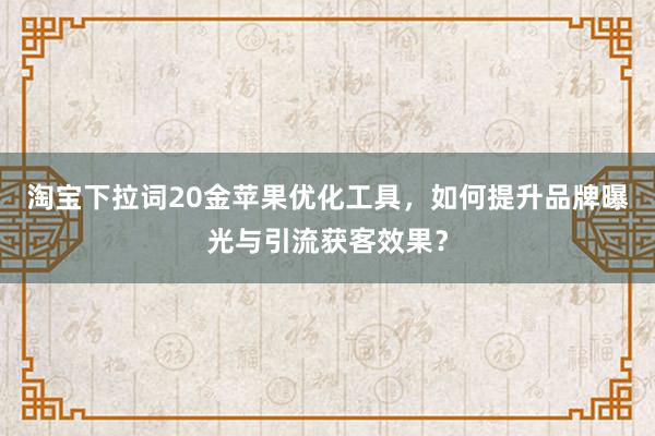 淘宝下拉词20金苹果优化工具，如何提升品牌曝光与引流获客效果？