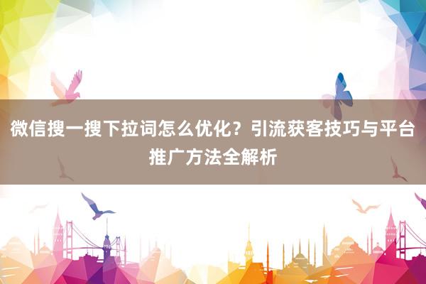 微信搜一搜下拉词怎么优化？引流获客技巧与平台推广方法全解析