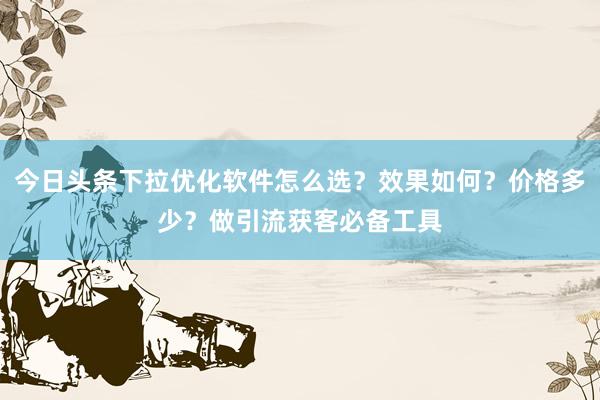 今日头条下拉优化软件怎么选？效果如何？价格多少？做引流获客必备工具
