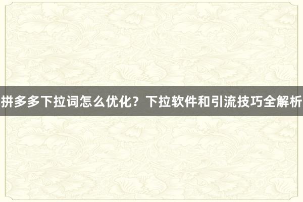 拼多多下拉词怎么优化？下拉软件和引流技巧全解析