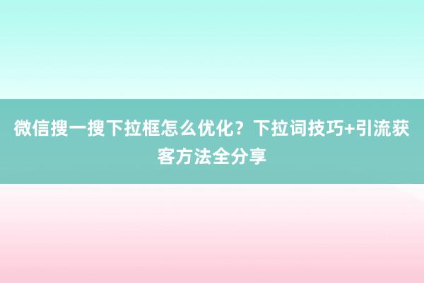 微信搜一搜下拉框怎么优化？下拉词技巧+引流获客方法全分享