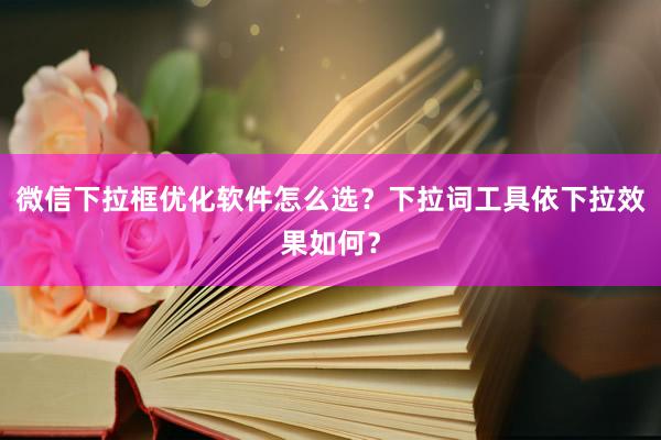 微信下拉框优化软件怎么选？下拉词工具依下拉效果如何？