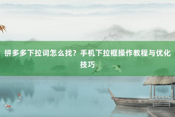 拼多多下拉词怎么找？手机下拉框操作教程与优化技巧