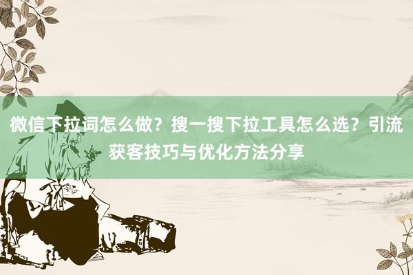 微信下拉词怎么做？搜一搜下拉工具怎么选？引流获客技巧与优化方法分享
