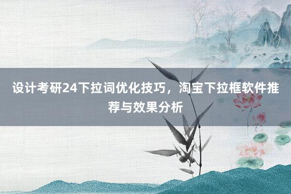 设计考研24下拉词优化技巧，淘宝下拉框软件推荐与效果分析