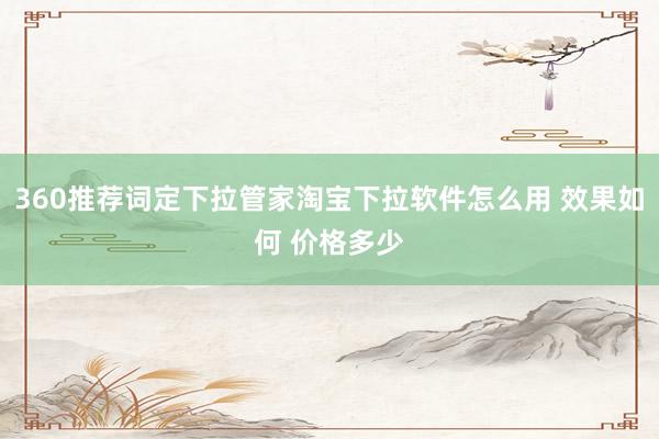 360推荐词定下拉管家淘宝下拉软件怎么用 效果如何 价格多少