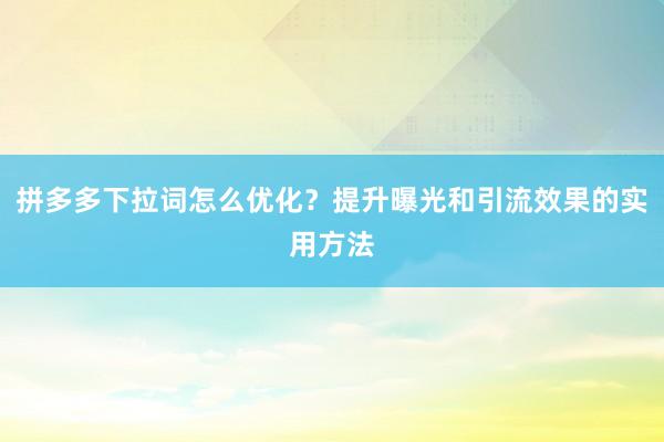 拼多多下拉词怎么优化？提升曝光和引流效果的实用方法