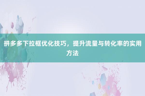 拼多多下拉框优化技巧，提升流量与转化率的实用方法