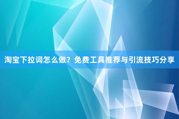 淘宝下拉词怎么做？免费工具推荐与引流技巧分享