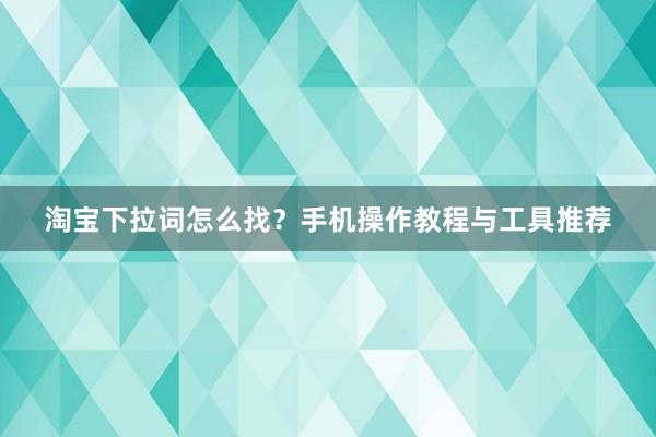 淘宝下拉词怎么找？手机操作教程与工具推荐