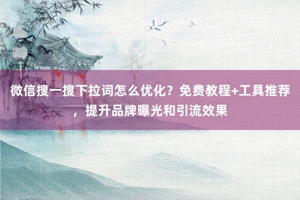 微信搜一搜下拉词怎么优化？免费教程+工具推荐，提升品牌曝光和引流效果