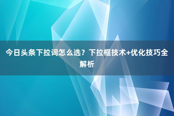 今日头条下拉词怎么选？下拉框技术+优化技巧全解析