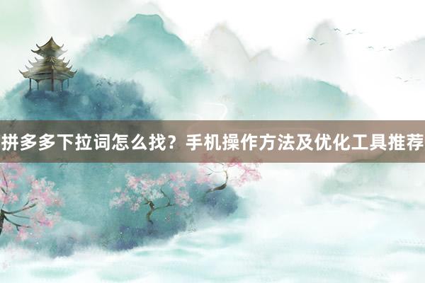 拼多多下拉词怎么找？手机操作方法及优化工具推荐