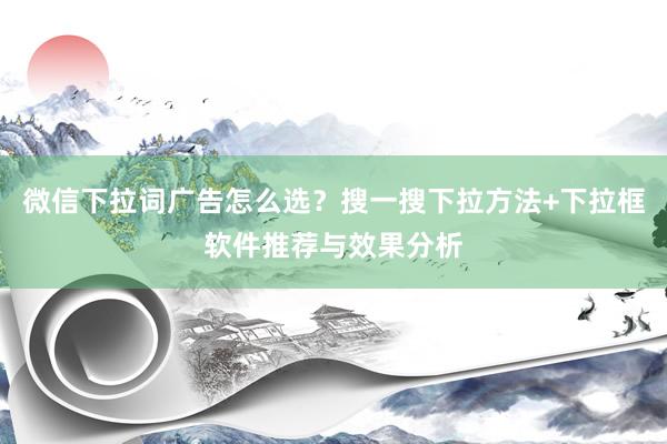 微信下拉词广告怎么选？搜一搜下拉方法+下拉框软件推荐与效果分析